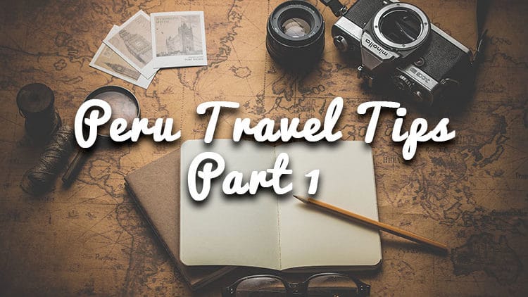 Peru Travel Tips for a Seamless Trip – Part 1